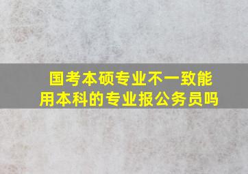 国考本硕专业不一致能用本科的专业报公务员吗