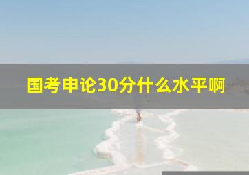 国考申论30分什么水平啊