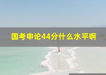 国考申论44分什么水平啊