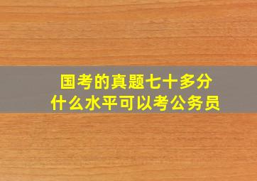 国考的真题七十多分什么水平可以考公务员