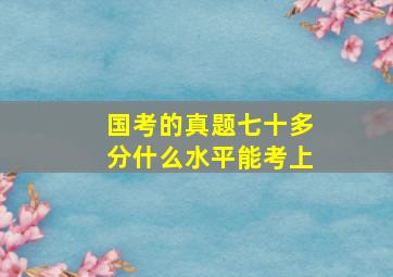 国考的真题七十多分什么水平能考上