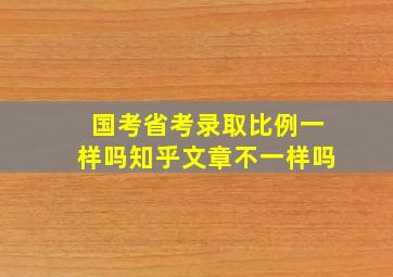 国考省考录取比例一样吗知乎文章不一样吗