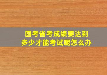 国考省考成绩要达到多少才能考试呢怎么办