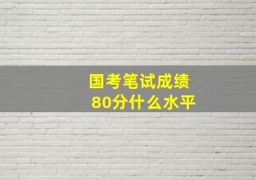 国考笔试成绩80分什么水平