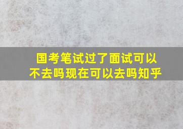 国考笔试过了面试可以不去吗现在可以去吗知乎