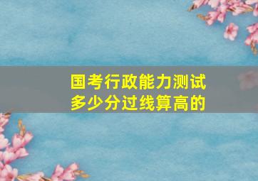 国考行政能力测试多少分过线算高的