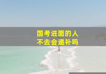 国考进面的人不去会递补吗