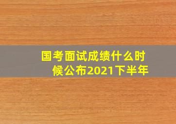 国考面试成绩什么时候公布2021下半年