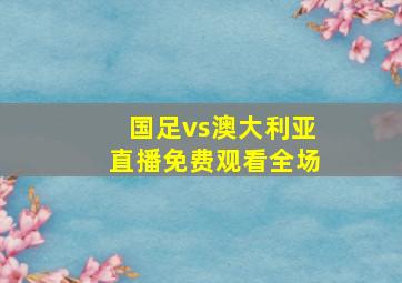 国足vs澳大利亚直播免费观看全场