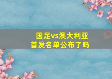 国足vs澳大利亚首发名单公布了吗