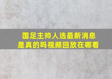 国足主帅人选最新消息是真的吗视频回放在哪看