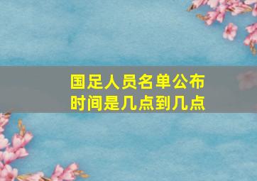 国足人员名单公布时间是几点到几点