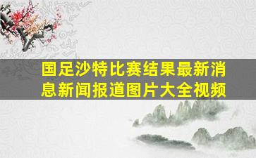 国足沙特比赛结果最新消息新闻报道图片大全视频