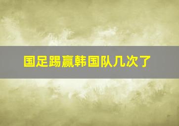 国足踢赢韩国队几次了