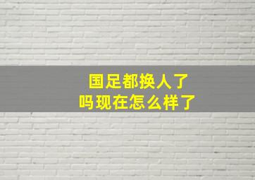 国足都换人了吗现在怎么样了