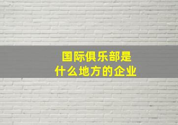 国际俱乐部是什么地方的企业