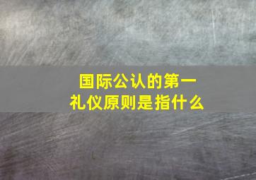 国际公认的第一礼仪原则是指什么