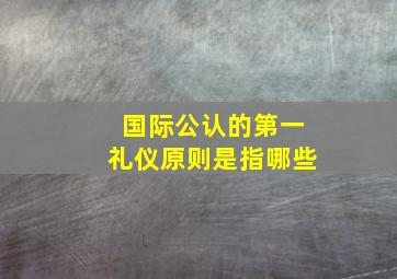 国际公认的第一礼仪原则是指哪些