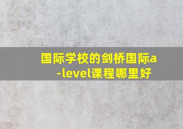 国际学校的剑桥国际a-level课程哪里好