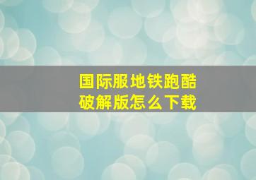 国际服地铁跑酷破解版怎么下载