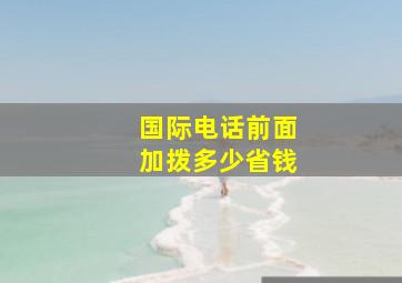 国际电话前面加拨多少省钱