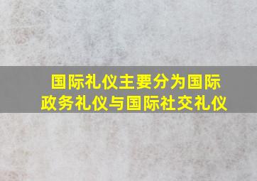 国际礼仪主要分为国际政务礼仪与国际社交礼仪