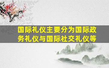 国际礼仪主要分为国际政务礼仪与国际社交礼仪等