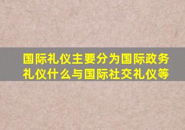 国际礼仪主要分为国际政务礼仪什么与国际社交礼仪等