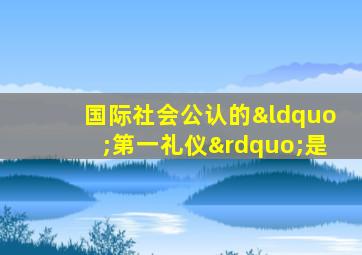 国际社会公认的“第一礼仪”是