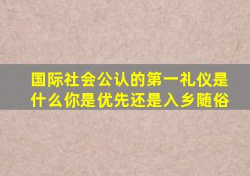 国际社会公认的第一礼仪是什么你是优先还是入乡随俗