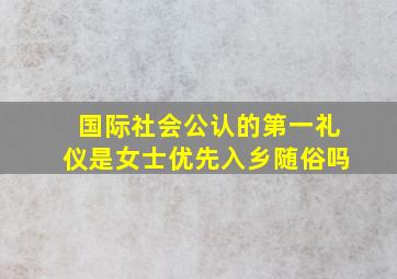 国际社会公认的第一礼仪是女士优先入乡随俗吗