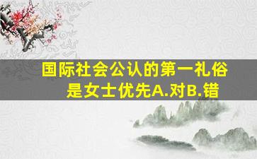 国际社会公认的第一礼俗是女士优先A.对B.错