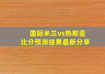 国际米兰vs热那亚比分预测结果最新分享