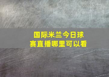 国际米兰今日球赛直播哪里可以看