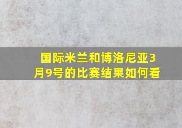 国际米兰和博洛尼亚3月9号的比赛结果如何看