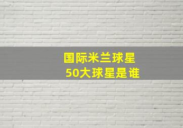 国际米兰球星50大球星是谁