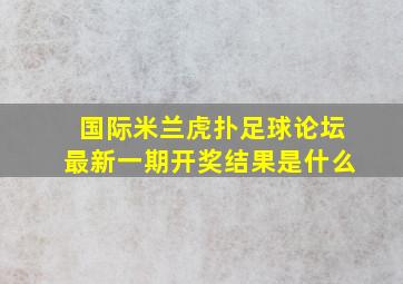 国际米兰虎扑足球论坛最新一期开奖结果是什么