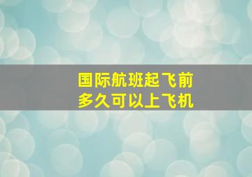 国际航班起飞前多久可以上飞机