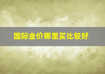 国际金价哪里买比较好