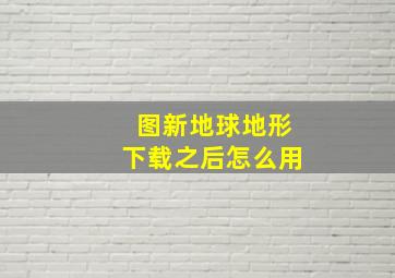 图新地球地形下载之后怎么用