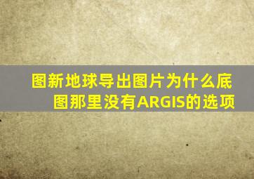 图新地球导出图片为什么底图那里没有ARGIS的选项