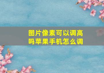 图片像素可以调高吗苹果手机怎么调