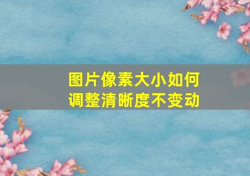 图片像素大小如何调整清晰度不变动