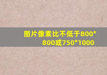 图片像素比不低于800*800或750*1000