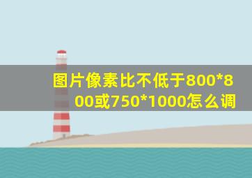 图片像素比不低于800*800或750*1000怎么调