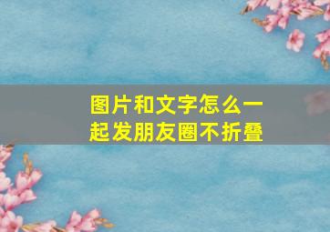 图片和文字怎么一起发朋友圈不折叠