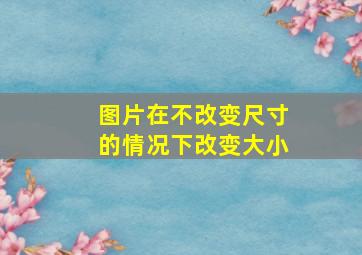 图片在不改变尺寸的情况下改变大小