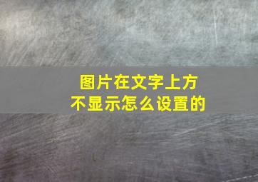 图片在文字上方不显示怎么设置的