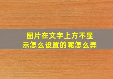 图片在文字上方不显示怎么设置的呢怎么弄