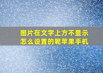 图片在文字上方不显示怎么设置的呢苹果手机